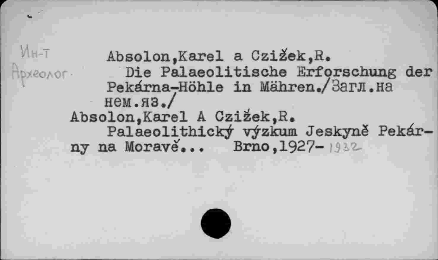 ﻿Absolon,Karel a Czižek,R.
пмеолог Die Palaeolitische Erforschung der Pekärna-Höhle in Mähren./Загл.на нем.яз./
Absolon,Karel A Czižek,R.
Palaeolithickÿ vÿzkum Jeskynê Pekär-ny na Morave... Brno,1927- )3